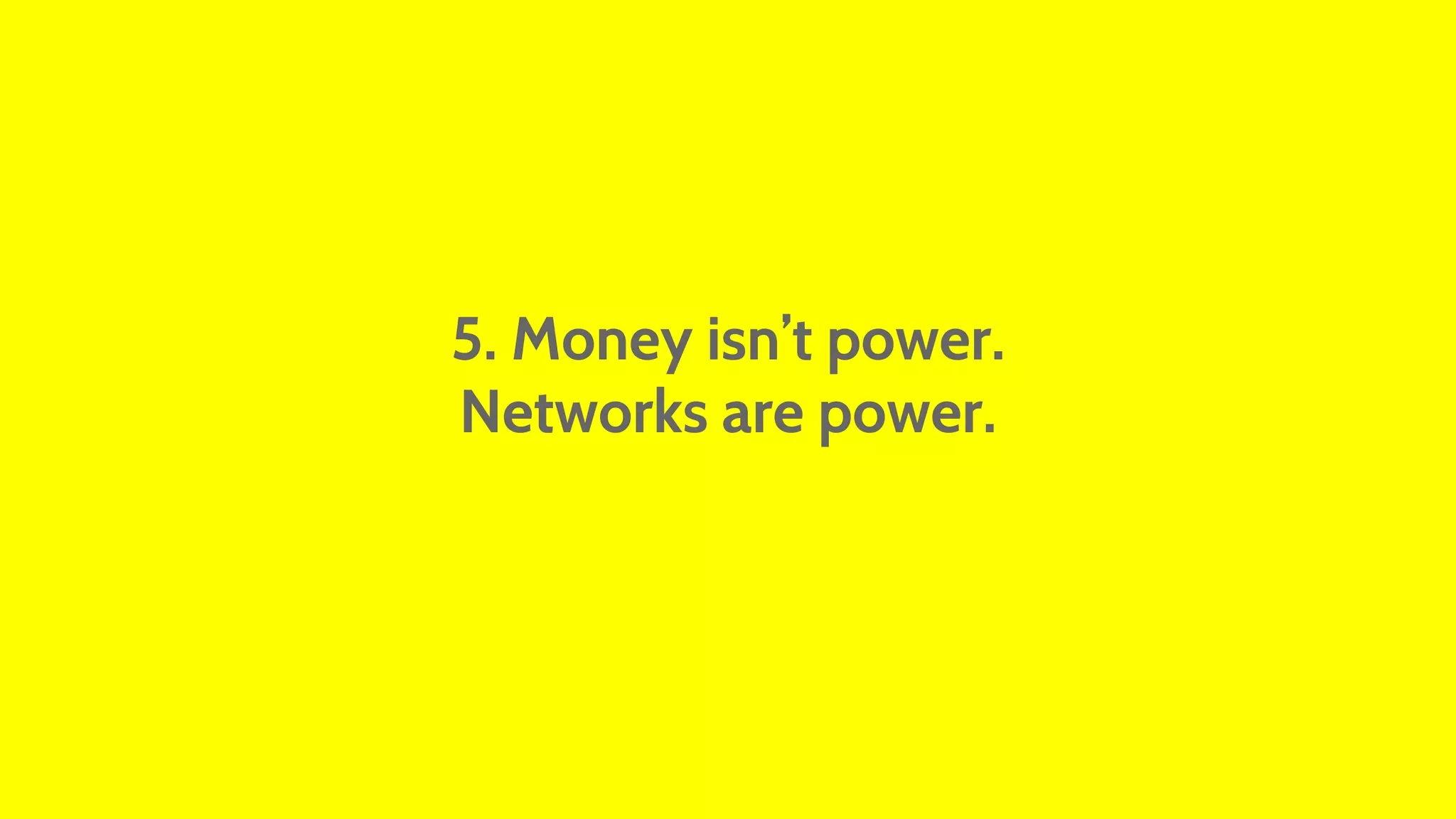 5. Money isn’t power. 
Networks are power. 
 