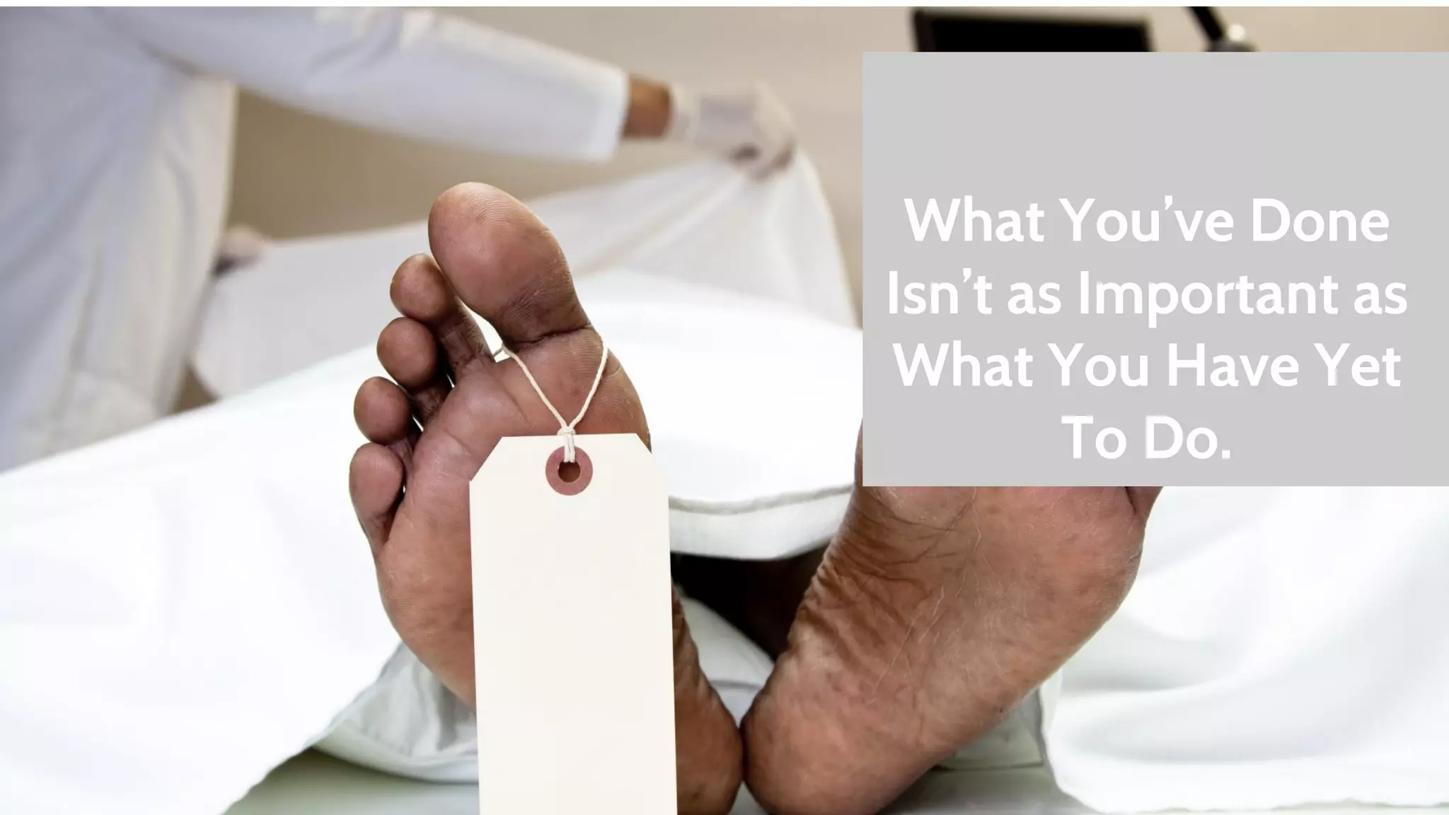 What You’ve Done 
Isn’t as Important as 
What You Have Yet 
To Do. 
 