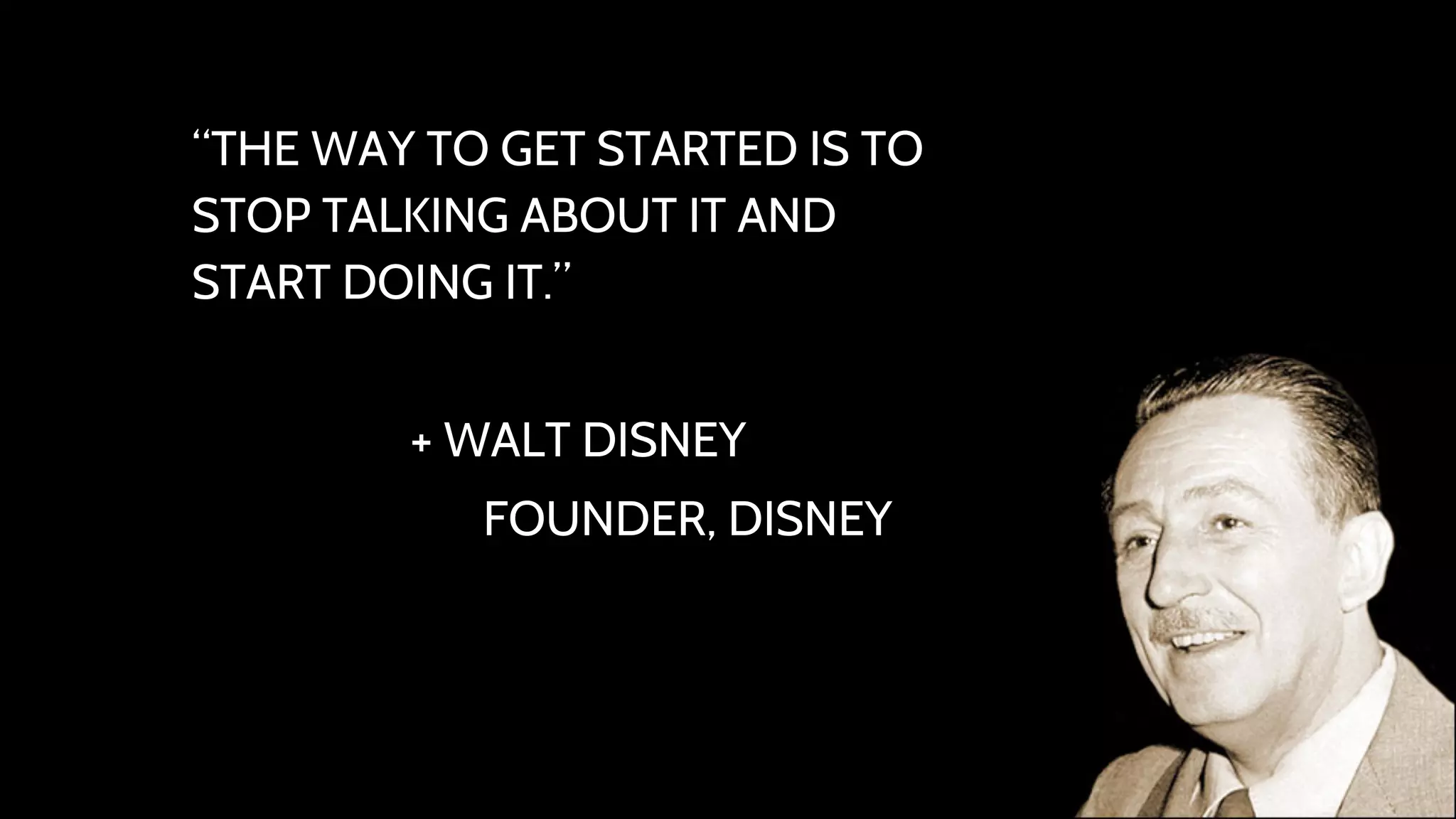 “THE WAY TO GET STARTED IS TO 
STOP TALKING ABOUT IT AND 
START DOING IT.” 
+ WALT DISNEY 
FOUNDER, DISNEY 
 