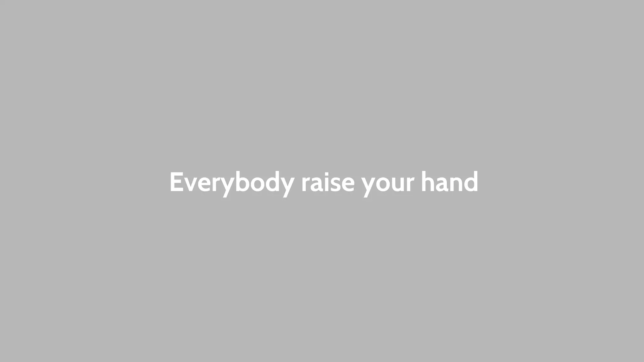 Everybody raise your hand 
 
