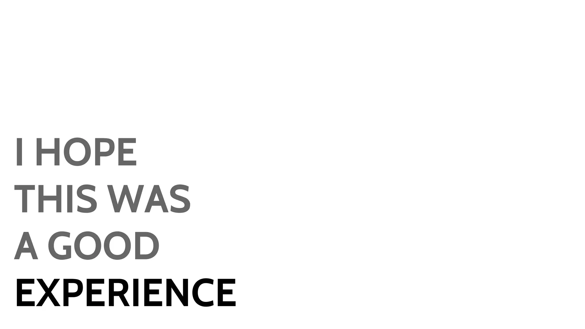 I HOPE 
THIS WAS 
A GOOD 
EXPERIENCE 
 