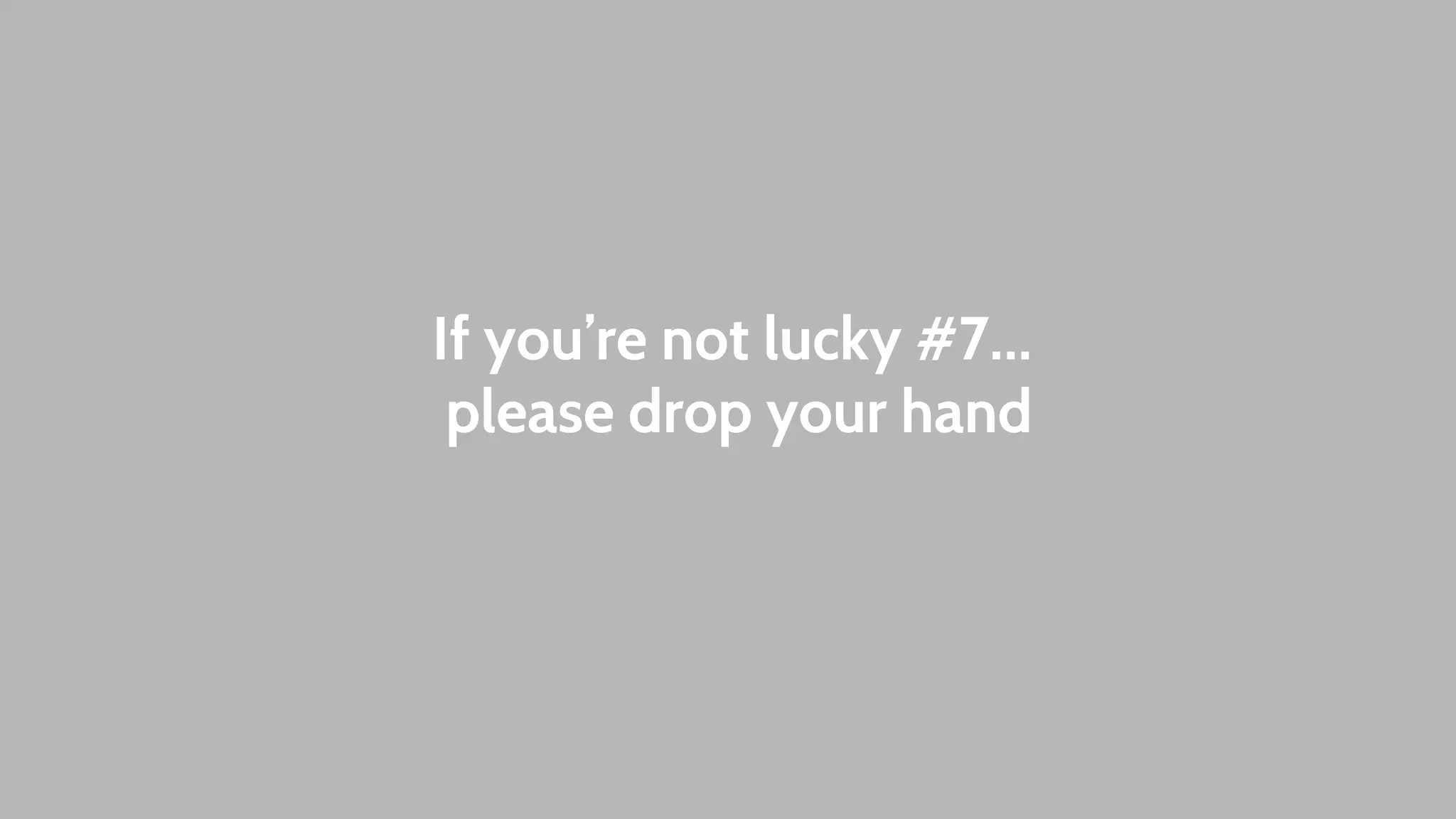 If you’re not lucky #7… 
please drop your hand 
 