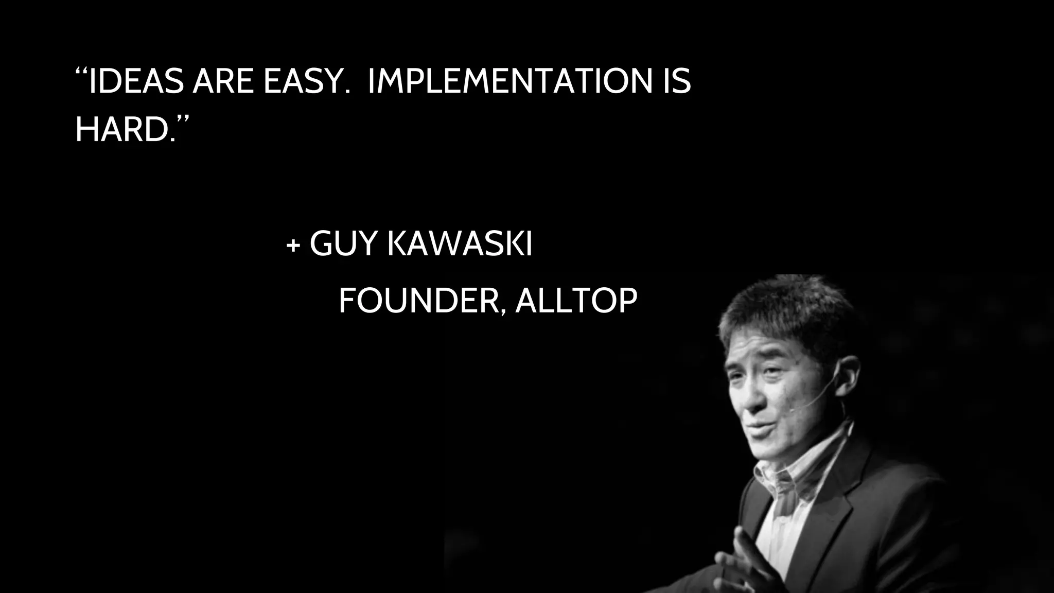 “IDEAS ARE EASY. IMPLEMENTATION IS 
HARD.” 
+ GUY KAWASKI 
FOUNDER, ALLTOP 
 
