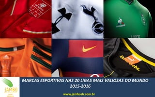 MARCAS ESPORTIVAS NAS 20 LIGAS MAIS VALIOSAS DO MUNDO
2015-2016
www.jambosb.com.br
 