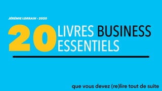 20
JÉRÉMIE LORRAIN - 2020
que vous devez (re)lire tout de suite
LIVRES BUSINESS
ESSENTIELS
 