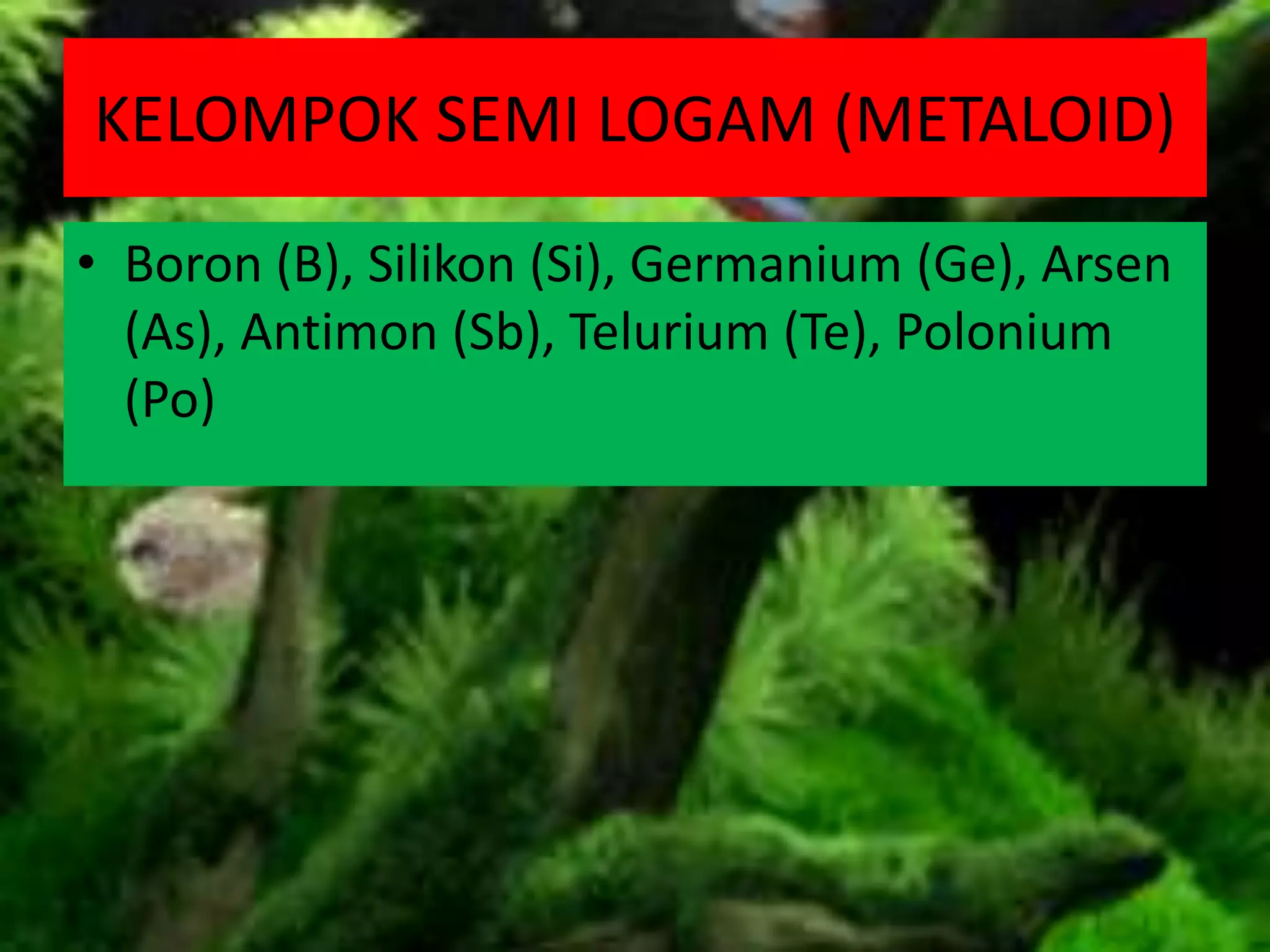 KELOMPOK SEMI LOGAM (METALOID)
• Boron (B), Silikon (Si), Germanium (Ge), Arsen
(As), Antimon (Sb), Telurium (Te), Polonium
(Po)
 
