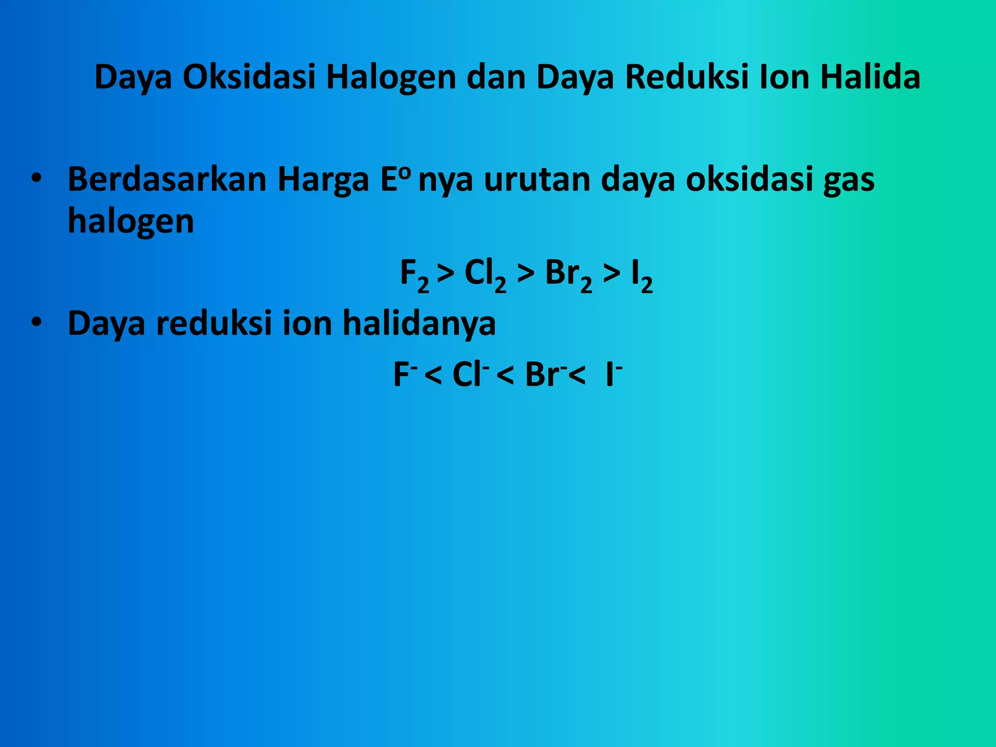Daya Oksidasi Halogen dan Daya Reduksi Ion Halida
• Berdasarkan Harga Eo nya urutan daya oksidasi gas
halogen
F2 > Cl2 > Br2 > I2
• Daya reduksi ion halidanya
F- < Cl- < Br-< I-
 