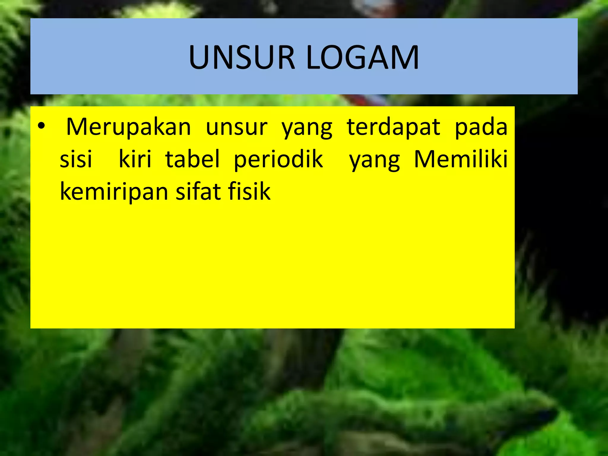 UNSUR LOGAM
• Merupakan unsur yang terdapat pada
sisi kiri tabel periodik yang Memiliki
kemiripan sifat fisik
 