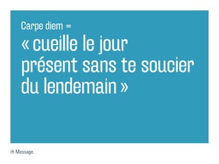 Carpe diem =

  « cueille le jour
  présent sans te soucier
  du lendemain »

Message.
 