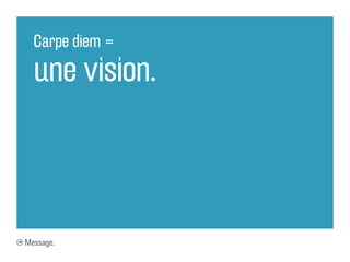 Carpe diem =

  une vision.



Message.
 