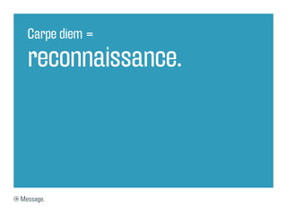 Carpe diem =

  reconnaissance.



Message.
 