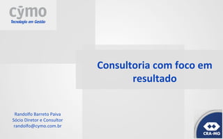 Consultoria	
  com	
  foco	
  em	
  
resultado	
  
Randolfo	
  Barreto	
  Paiva	
  
Sócio	
  Diretor	
  e	
  Consultor	
  
randolfo@cymo.com.br	
  
 