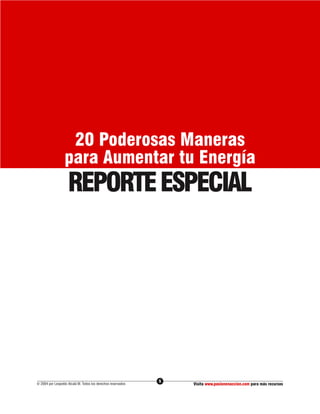 20 Poderosas Maneras
                  para Aumentar tu Energía
                    REPORTE ESPECIAL




                                                              5
© 2004 por Leopoldo Alcalá M. Todos los derechos reservados       Visita www.pasionenaccion.com para más recursos
 