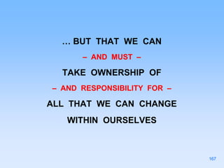 … BUT THAT WE CAN
– AND MUST –
TAKE OWNERSHIP OF
– AND RESPONSIBILITY FOR –
ALL THAT WE CAN CHANGE
WITHIN OURSELVES
167
 