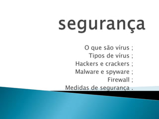 O que são vírus ;
Tipos de vírus ;
Hackers e crackers ;
Malware e spyware ;
Firewall ;
Medidas de segurança .
 