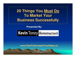20 Things You Must Do
    To Market Your
Business Successfully
     Presented By:




 www.HowToIncreaseYourSales.ca

      20 Things You Must Do To Market Your
              Business Successfully          1
 