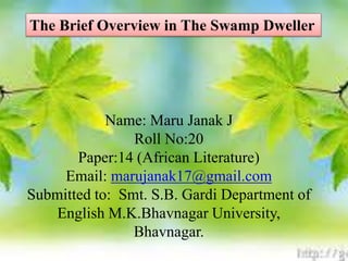 Name: Maru Janak J
Roll No:20
Paper:14 (African Literature)
Email: marujanak17@gmail.com
Submitted to: Smt. S.B. Gardi Department of
English M.K.Bhavnagar University,
Bhavnagar.
The Brief Overview in The Swamp Dweller
 
