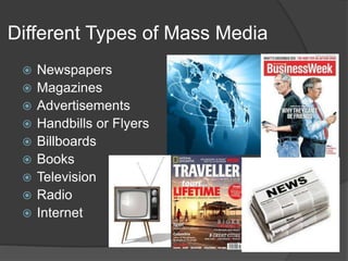 Different Types of Mass Media
 Newspapers
 Magazines
 Advertisements
 Handbills or Flyers
 Billboards
 Books
 Television
 Radio
 Internet
 