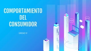 COMPORTAMIENTO
DEL
CONSUMIDOR
UNIDAD IV
 