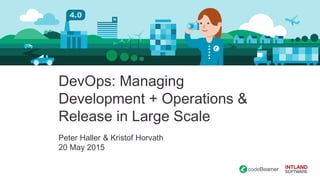 DevOps: Managing
Development + Operations &
Release in Large Scale
Peter Haller & Kristof Horvath
20 May 2015
 