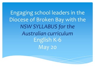 Engaging school leaders in the
Diocese of Broken Bay with the
NSW SYLLABUS for the
Australian curriculum
English K-6
May 20
 