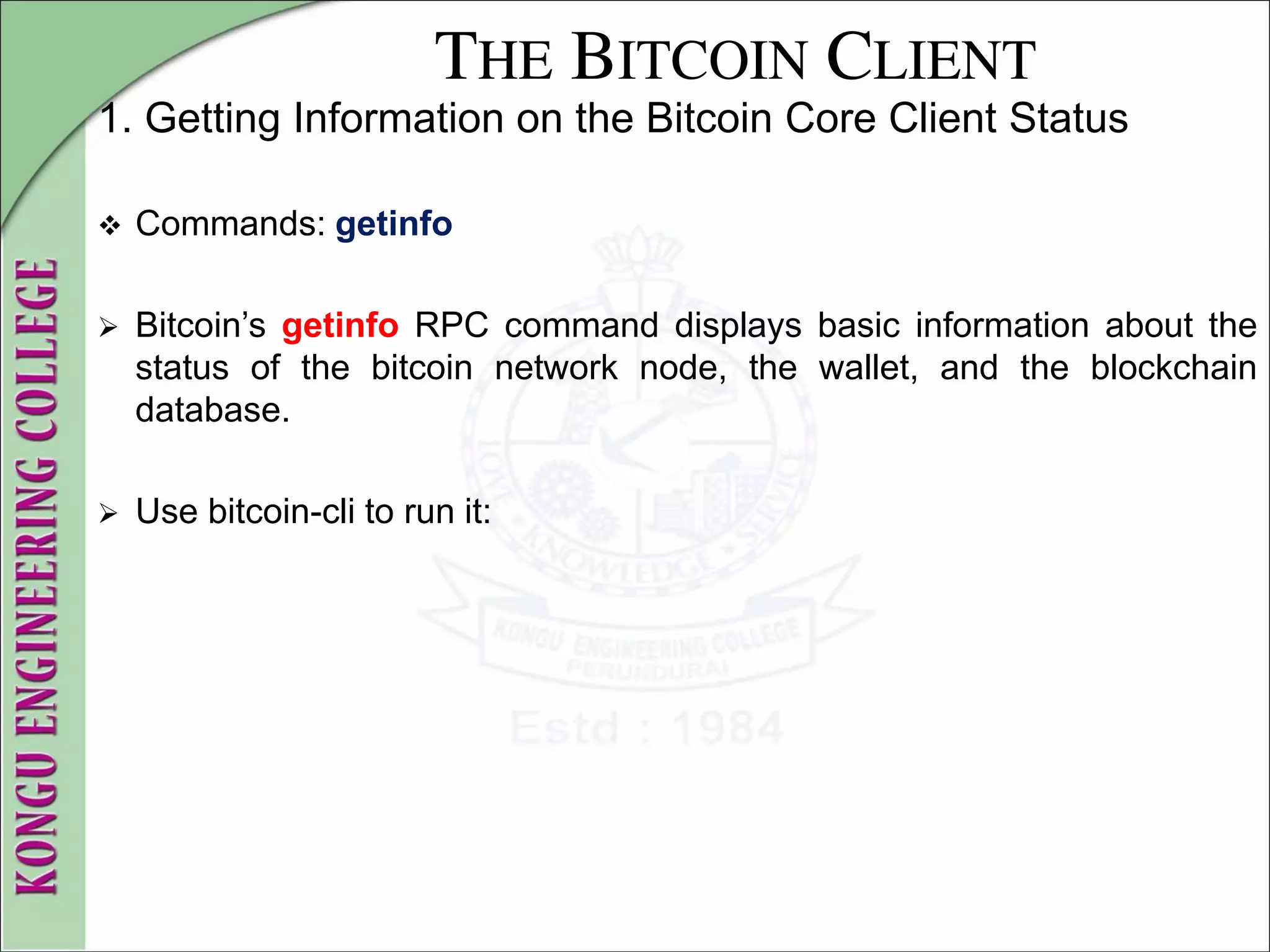 THE BITCOIN CLIENT
1. Getting Information on the Bitcoin Core Client Status
 Commands: getinfo
 Bitcoin’s getinfo RPC command displays basic information about the
status of the bitcoin network node, the wallet, and the blockchain
database.
 Use bitcoin-cli to run it:
 