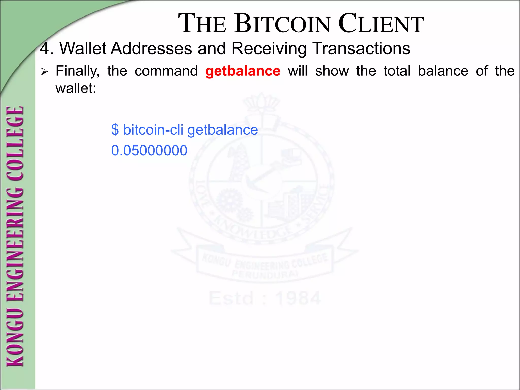 THE BITCOIN CLIENT
4. Wallet Addresses and Receiving Transactions
 Finally, the command getbalance will show the total balance of the
wallet:
$ bitcoin-cli getbalance
0.05000000
 