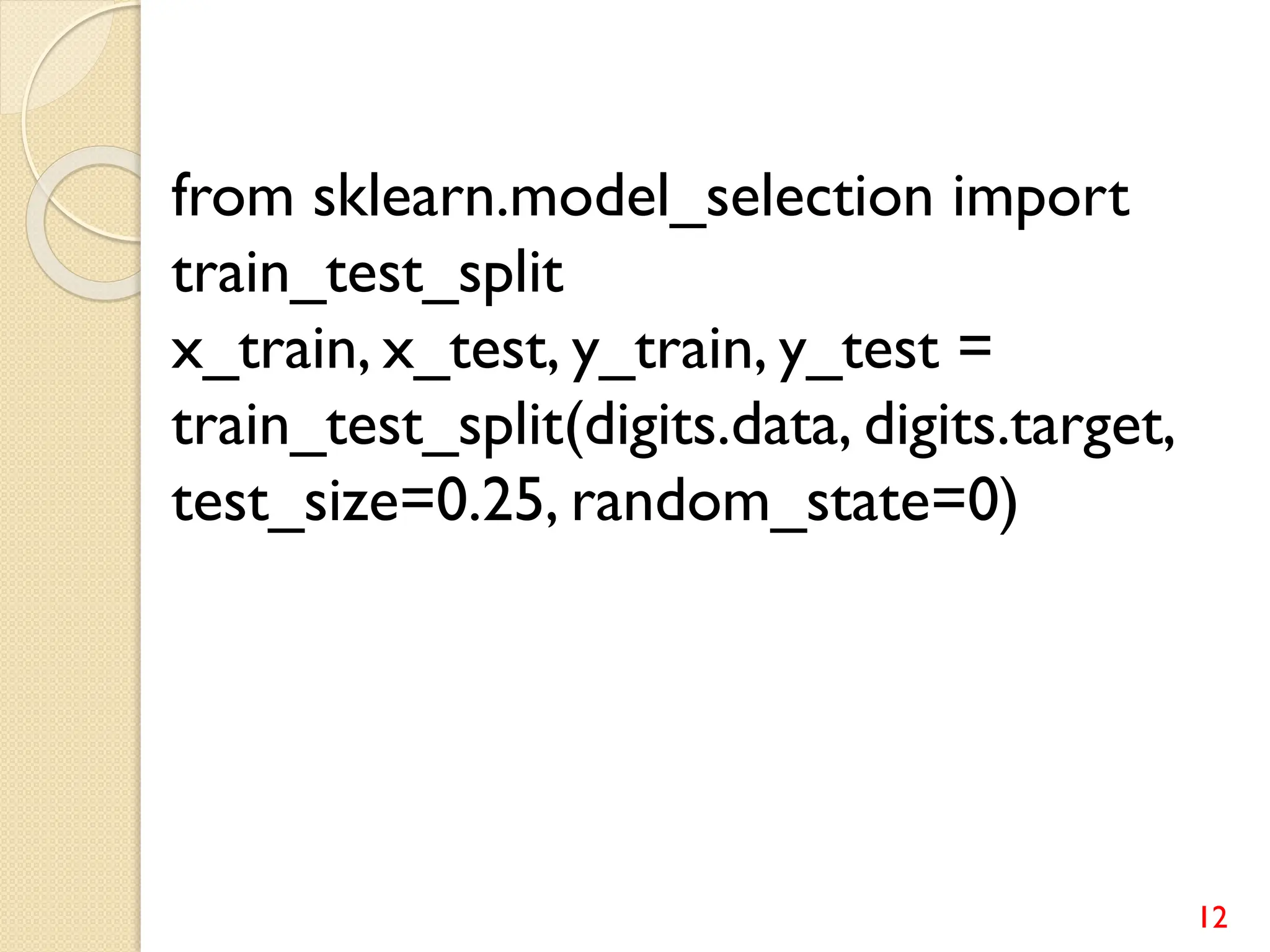 12
from sklearn.model_selection import
train_test_split
x_train, x_test, y_train, y_test =
train_test_split(digits.data, digits.target,
test_size=0.25, random_state=0)
 