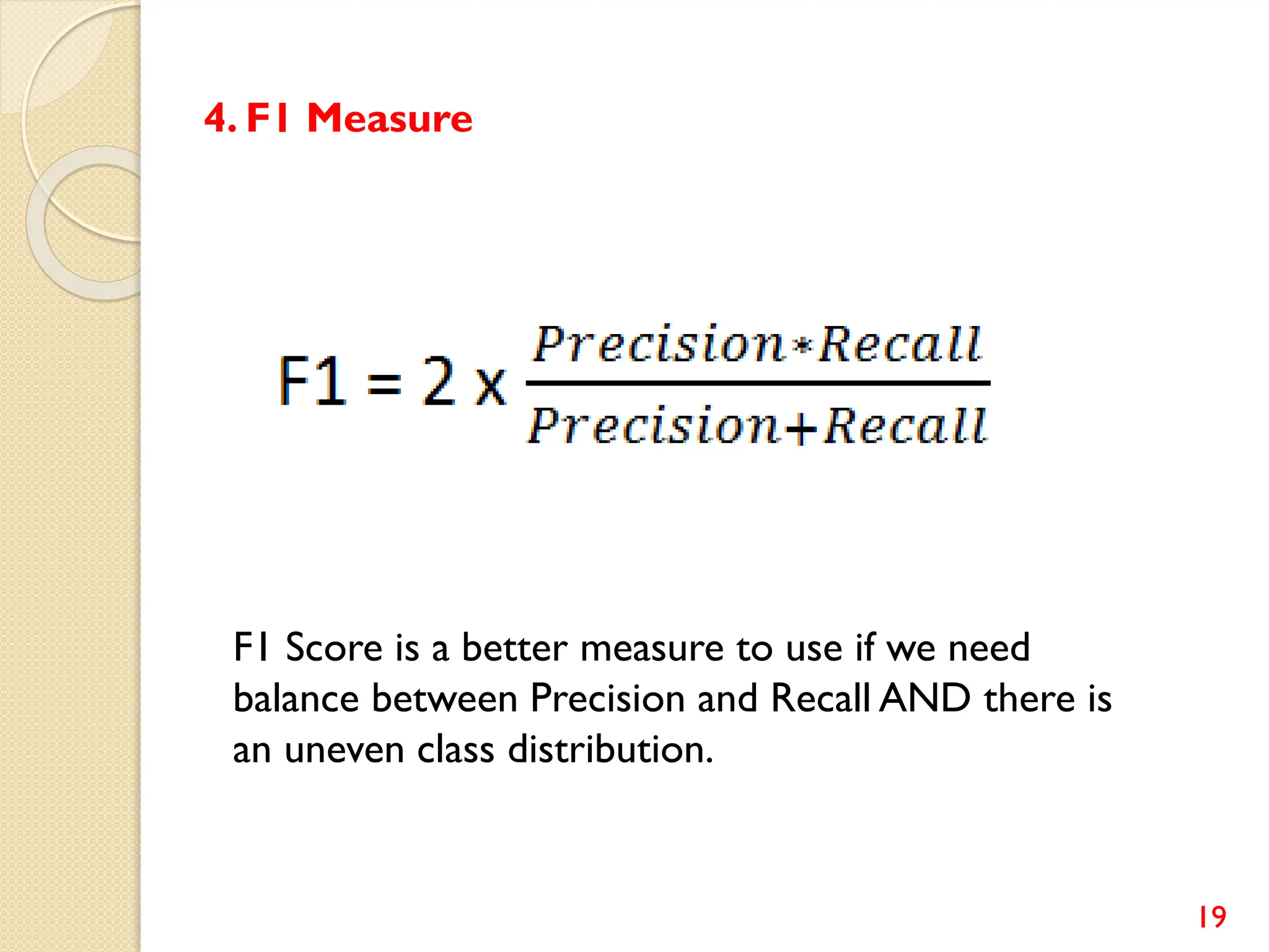 19
F1 Score is a better measure to use if we need
balance between Precision and Recall AND there is
an uneven class distribution.
4. F1 Measure
 