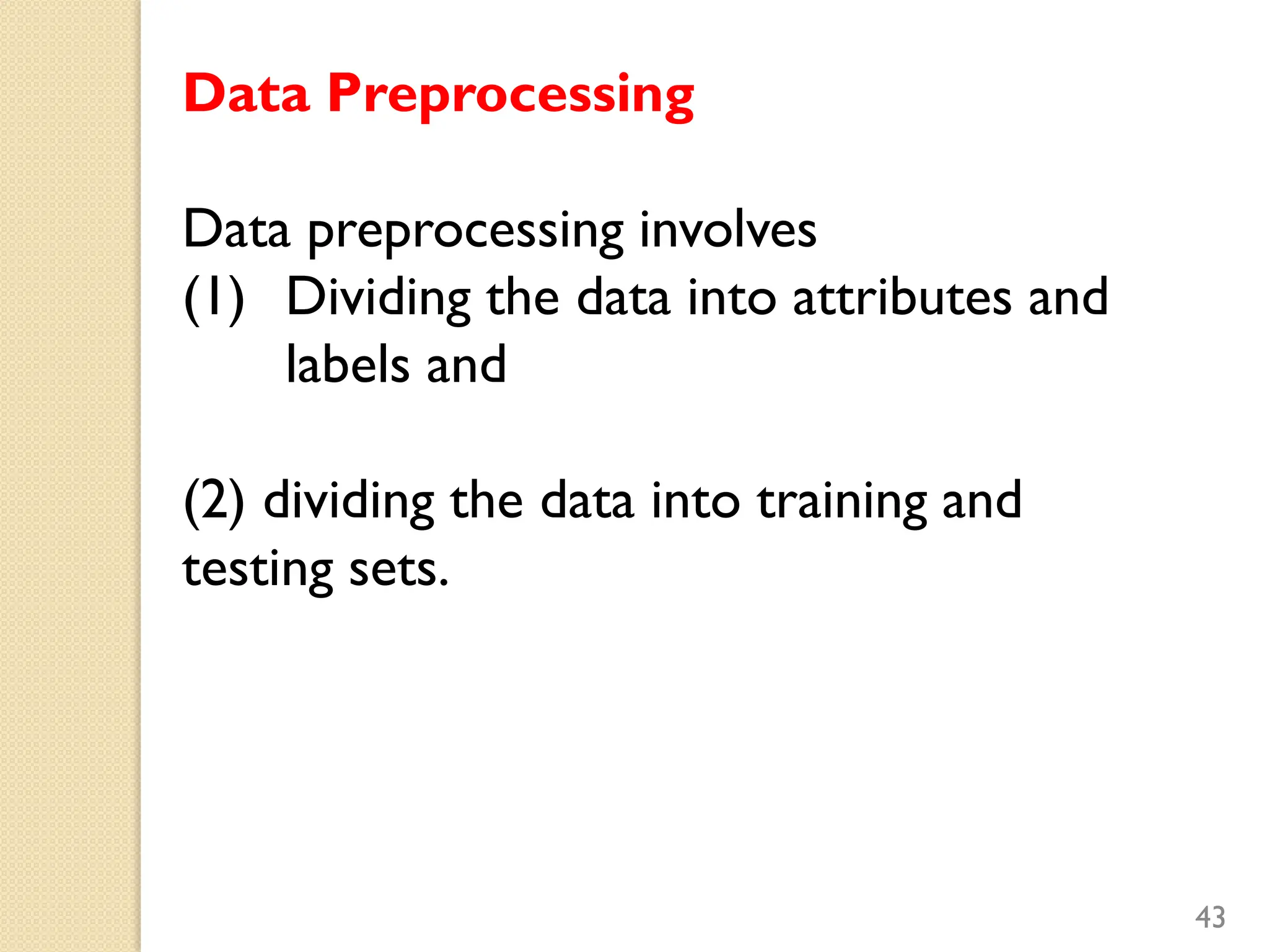 Data Preprocessing
Data preprocessing involves
(1) Dividing the data into attributes and
labels and
(2) dividing the data into training and
testing sets.
43
 