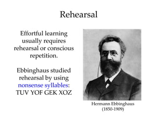 Rehearsal

  Effortful learning
   usually requires
rehearsal or conscious
      repetition.

Ebbinghaus studied
 rehearsa...
