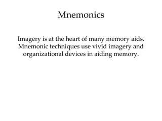 Mnemonics

Imagery is at the heart of many memory aids.
Mnemonic techniques use vivid imagery and
  organizational devices...