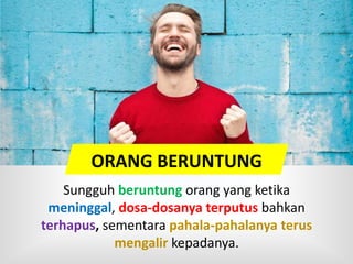 ORANG BERUNTUNG
Sungguh beruntung orang yang ketika
meninggal, dosa-dosanya terputus bahkan
terhapus, sementara pahala-pahalanya terus
mengalir kepadanya.
 