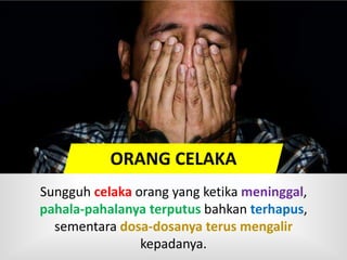 Sungguh celaka orang yang ketika meninggal,
pahala-pahalanya terputus bahkan terhapus,
sementara dosa-dosanya terus mengalir
kepadanya.
ORANG CELAKA
 
