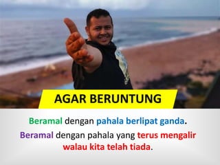 AGAR BERUNTUNG
Beramal dengan pahala berlipat ganda.
Beramal dengan pahala yang terus mengalir
walau kita telah tiada.
 