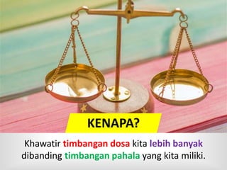 KENAPA?
Khawatir timbangan dosa kita lebih banyak
dibanding timbangan pahala yang kita miliki.
 