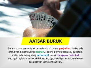 Dalam suatu kaum tidak pernah ada aktivitas perjudian. Ketika ada
orang yang mempunyai hajatan, seperti pernikahan atau sunatan,
lantas ada orang yang berinisiatif untuk mengajak main judi
sebagai kegiatan untuk aktivitas berjaga, sekaligus untuk melawan
rasa kantuk semalam suntuk.
AATSAR BURUK
 