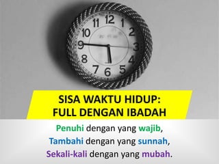 Penuhi dengan yang wajib,
Tambahi dengan yang sunnah,
Sekali-kali dengan yang mubah.
SISA WAKTU HIDUP:
FULL DENGAN IBADAH
 