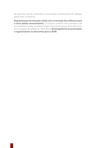 los parceiros sociais (sindicatos e associações empresariais) em diálogo
      direto com o Governo.
     -	 Regularização da situação criada com a transição dos militares para
        a nova tabela remuneratória. O Governo anterior tinha deixado criar
        um problema muito complexo e que muito preocupava nessa altura to-
        dos os órgãos de soberania. Além disso, descongelámos as promoções
        e regularizámos os descontos para a ADM.




44
 