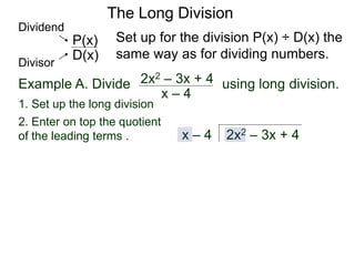 The Long Division
Example A. Divide using long division.
Set up for the division P(x) ÷ D(x) the
same way as for dividing numbers.
x – 4
2x2 – 3x + 4
1. Set up the long division
2x2 – 3x + 4
x – 4
D(x)
P(x)
Dividend
Divisor
2. Enter on top the quotient
of the leading terms .
 