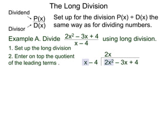The Long Division
Example A. Divide using long division.
Set up for the division P(x) ÷ D(x) the
same way as for dividing numbers.
x – 4
2x2 – 3x + 4
1. Set up the long division
2x2 – 3x + 4
x – 4
2. Enter on top the quotient
of the leading terms .
2x
D(x)
P(x)
Dividend
Divisor
 