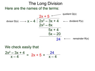 The Long Division
2x2 – 3x + 4
x – 4
2x + 5
2x2 – 8x
5x + 4
5x – 20
24
Here are the names of the terms:
dividend P(x)
divisor D(x)
quotient Q(x)
remainder R(x)
We check easily that
x – 4
2x2 – 3x + 4
= 2x + 5 + x – 4
24
 