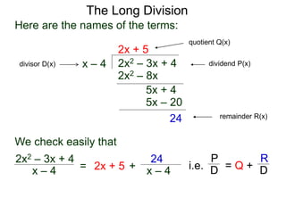 The Long Division
2x2 – 3x + 4
x – 4
2x + 5
2x2 – 8x
5x + 4
5x – 20
24
Here are the names of the terms:
dividend P(x)
divisor D(x)
quotient Q(x)
remainder R(x)
We check easily that
x – 4
2x2 – 3x + 4
= 2x + 5 + x – 4
24
i.e. = Q +
P
D
R
D
 