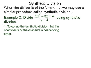 Synthetic Division
When the divisor is of the form x – c, we may use a
simpler procedure called synthetic division.
Example C. Divide using synthetic
division.
x – 4
2x2 – 3x + 4
1. To set up the synthetic division, list the
coefficients of the dividend in descending
order,
 