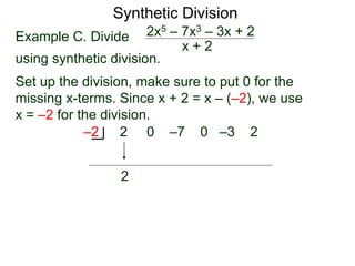 Synthetic Division
Example C. Divide
using synthetic division.
x + 2
2x5 – 7x3 – 3x + 2
Set up the division, make sure to put 0 for the
missing x-terms. Since x + 2 = x – (–2), we use
x = –2 for the division.
2 0 –7 0 –3 2
–2
2
 