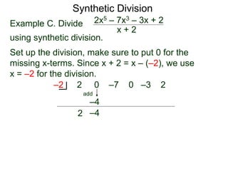 Synthetic Division
Example C. Divide
using synthetic division.
x + 2
2x5 – 7x3 – 3x + 2
Set up the division, make sure to put 0 for the
missing x-terms. Since x + 2 = x – (–2), we use
x = –2 for the division.
2 0 –7 0 –3 2
–2
2
–4
add
–4
 