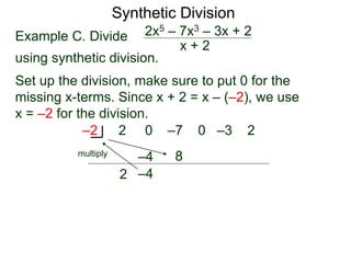 Synthetic Division
Example C. Divide
using synthetic division.
x + 2
2x5 – 7x3 – 3x + 2
Set up the division, make sure to put 0 for the
missing x-terms. Since x + 2 = x – (–2), we use
x = –2 for the division.
2 0 –7 0 –3 2
–2
2
–4
multiply
–4
8
 