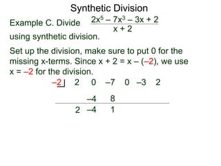 Synthetic Division
Example C. Divide
using synthetic division.
x + 2
2x5 – 7x3 – 3x + 2
Set up the division, make sure to put 0 for the
missing x-terms. Since x + 2 = x – (–2), we use
x = –2 for the division.
2 0 –7 0 –3 2
–2
2
–4
–4
8
1
 