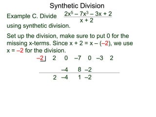 Synthetic Division
Example C. Divide
using synthetic division.
x + 2
2x5 – 7x3 – 3x + 2
Set up the division, make sure to put 0 for the
missing x-terms. Since x + 2 = x – (–2), we use
x = –2 for the division.
2 0 –7 0 –3 2
–2
2
–4
–4
8
1
–2
–2
 