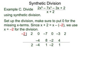 Synthetic Division
Example C. Divide
using synthetic division.
x + 2
2x5 – 7x3 – 3x + 2
Set up the division, make sure to put 0 for the
missing x-terms. Since x + 2 = x – (–2), we use
x = –2 for the division.
2 0 –7 0 –3 2
–2
2
–4
–4
8
1
–2
–2
4
1
 